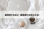 藏酒用什么封口（藏酒用什么封口方法）