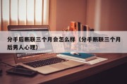 分手后断联三个月会怎么样（分手断联三个月后男人心理）