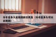 分手后多久能挽回前任男友（分手后多久可以去挽回）