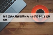 分手后多久再去联系对方（分手后多久才能联系他）