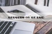 光伏充电桩视频（idc 光伏 充电桩）