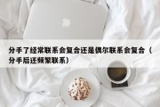 分手了经常联系会复合还是偶尔联系会复合（分手后还频繁联系）