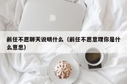 前任不愿聊天说明什么（前任不愿意理你是什么意思）