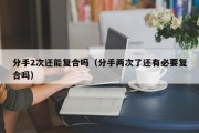 分手2次还能复合吗（分手两次了还有必要复合吗）