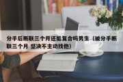 分手后断联三个月还能复合吗男生（被分手断联三个月 坚决不主动找他）