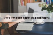 分手了还想要路费去找她（分手后找我要钱）