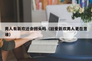 男人有新欢还会回头吗（旧爱新欢男人更在意谁）