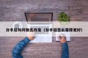 分手后如何做出改变（分手后怎么变得更好）