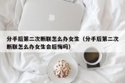 分手后第二次断联怎么办女生（分手后第二次断联怎么办女生会后悔吗）