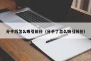 分手后怎么吸引前任（分手了怎么吸引前任）