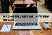 分手后一断联马上发抖音伤感（分手后断联前发什么信息）