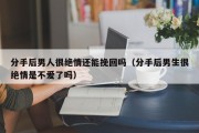 分手后男人很绝情还能挽回吗（分手后男生很绝情是不爱了吗）