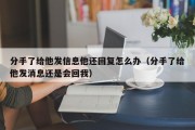 分手了给他发信息他还回复怎么办（分手了给他发消息还是会回我）