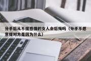 分手后从不提感情的女人会后悔吗（分手不愿意提对方是因为什么）