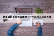 分手后应不应该去找他（分手后应不应该去找他呢）