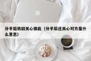 分手后依旧关心彼此（分手后还关心对方是什么意思）