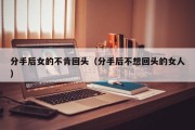 分手后女的不肯回头（分手后不想回头的女人）