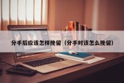 分手后应该怎样挽留（分手时该怎么挽留）