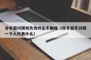 分手后讨厌对方为什么不删除（分手后不讨厌一个人代表什么）