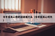 分手后关心他的话语是什么（分手后关心对方）