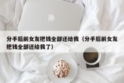 分手后前女友把钱全部还给我（分手后前女友把钱全部还给我了）