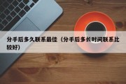 分手后多久联系最佳（分手后多长时间联系比较好）