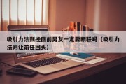 吸引力法则挽回前男友一定要断联吗（吸引力法则让前任回头）