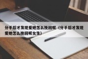 分手后才发现爱她怎么挽回呢（分手后才发现爱她怎么挽回呢女生）