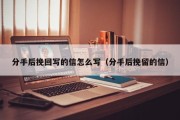 分手后挽回写的信怎么写（分手后挽留的信）