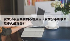 女生分手后断联的心理原因（女生分手断联系后多久最难受）