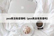 pua男没有感情吗（pua男会有真爱吗）