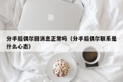 分手后偶尔回消息正常吗（分手后偶尔联系是什么心态）