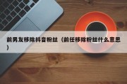 前男友移除抖音粉丝（前任移除粉丝什么意思）