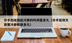 分手后给彼此冷静的时间是多久（分手后双方需要冷静断联多久）