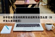 分手后女生主动找男生说话男生会怎么想（分手女人主动联系）