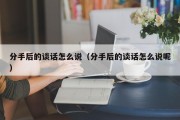 分手后的谈话怎么说（分手后的谈话怎么说呢）