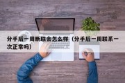 分手后一周断联会怎么样（分手后一周联系一次正常吗）